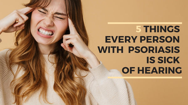 things every person with psoriasis sick of hearing